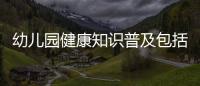 幼兒園健康知識普及包括幼兒健康知識普及講座的具體內(nèi)容