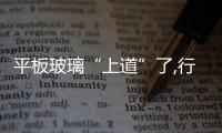 平板玻璃“上道”了,行業資訊