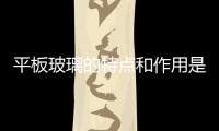 平板玻璃的特點(diǎn)和作用是什么  新型玻璃的特點(diǎn)和作用,行業(yè)資訊