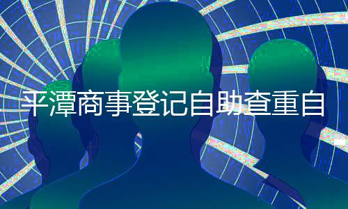 平潭商事登記自助查重自主選用商事主體名稱已破2萬條