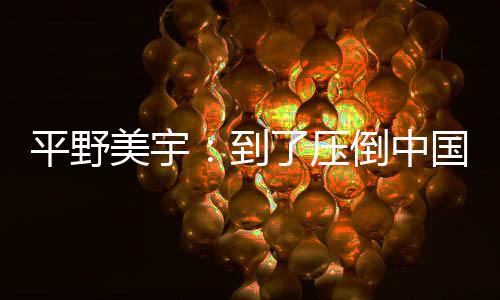 平野美宇：到了壓倒中國(guó)隊(duì)奪冠的時(shí)刻 拼死也要贏