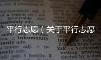 平行志愿（關(guān)于平行志愿的基本情況說明介紹）