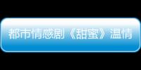 都市情感劇《甜蜜》溫情結(jié)局 海清人生翻盤(pán)收獲甜蜜