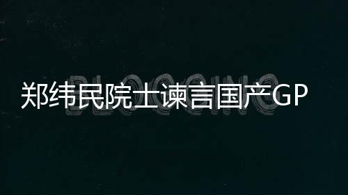 鄭緯民院士諫言國產GPU發展兩大關鍵問題