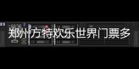 鄭州方特歡樂世界門票多少錢一位（鄭州方特歡樂世界門票多少錢）