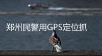 鄭州民警用GPS定位抓盜車賊