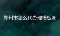 鄭州市怎么代辦理模板腳手架工程專業(yè)承包一二三級資質(zhì)