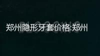 鄭州隱形牙套價格:鄭州做正雅/時代天使和隱適美矯正價格均有