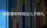 郭剛堂稱將捐出兒子婚禮直播收入 為尋親父母提供更多幫助！