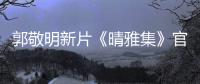 郭敬明新片《晴雅集》官宣 趙又廷鄧倫王子文春夏集結