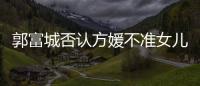 郭富城否認方媛不準女兒見奶奶 稱婆媳關系很和諧