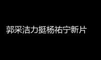 郭采潔力挺楊祐寧新片 疑戀情回暖已和好_