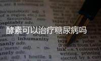 酵素可以治療糖尿病嗎 酵素是什么