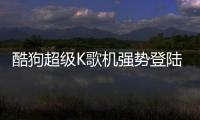 酷狗超級K歌機強勢登陸《嗨！唱起來》