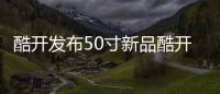 酷開發布50寸新品酷開U50 售價2799元