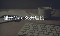 酷開Max 86開啟預售 支持120Hz MEMC、WiFi6，售價8666元