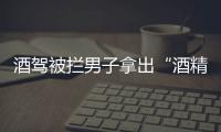 酒駕被攔男子拿出“酒精測試儀” 交警一看笑了