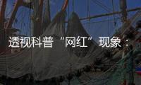 透視科普“網紅”現象：教授、院士紛紛“破圈”，吸引百萬粉絲……