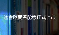 途睿歐商務艙版正式上市 售26.58萬元