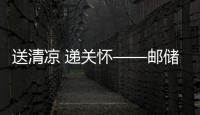 送清涼 遞關懷——郵儲銀行莆田市分行工會赴基層一線開展高溫慰問