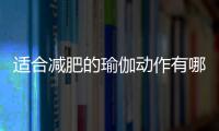 適合減肥的瑜伽動作有哪些 瑜伽減肥的好處有哪些