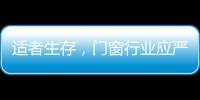 適者生存，門窗行業應嚴控成本、不盲目擴張