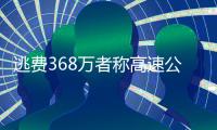 逃費368萬者稱高速公司有內鬼 半年收費超10億