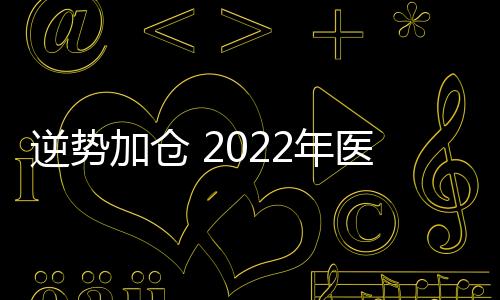 逆勢加倉 2022年醫藥板塊依舊火熱？