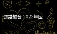 逆勢加倉 2022年醫藥板塊依舊火熱？