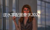 逆水寒配置要求2022（逆水寒配置要求）