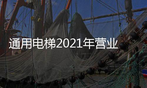 通用電梯2021年營業收入穩中有升 多管齊下提升利潤水平