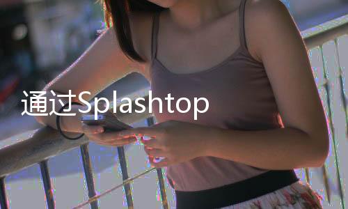 通過Splashtop Enterprise實現(xiàn)更高的效率