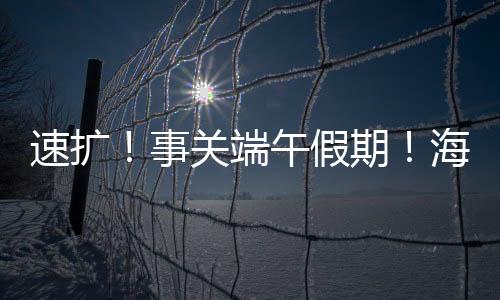 速擴！事關端午假期！海寧疫情防控要求→