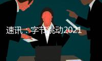 速訊：字節跳動2021年收入4391億元 凈虧損6041億元 研發支出1039億元