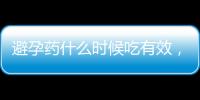 避孕藥什么時候吃有效，避孕藥的危害有這幾種