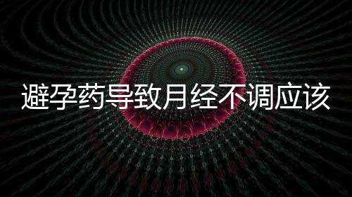 避孕藥導致月經不調應該怎樣調理