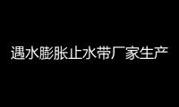 遇水膨脹止水帶廠家生產標準及挑選要求