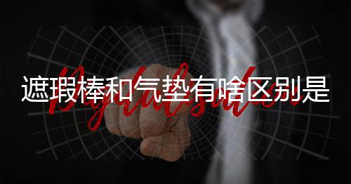 遮瑕棒和氣墊有啥區別是什么?遮瑕棒使用技巧分享