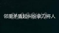 鄰里矛盾起糾紛拿刀將人砍傷 行兇男子進班房