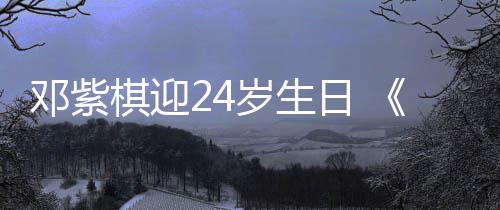 鄧紫棋迎24歲生日 《極速前進》戰友為其慶生