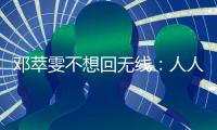 鄧萃雯不想回無線：人人都逃亡為何回巢？【娛樂新聞】風尚中國網