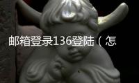 郵箱登錄136登陸（怎么登陸136郵箱）