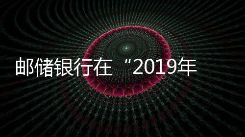 郵儲銀行在“2019年中國銀行業社會責任百佳評估”中榮獲5個獎項