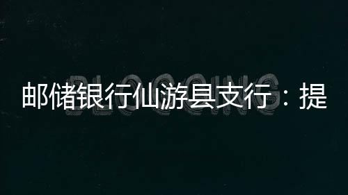 郵儲銀行仙游縣支行：提高警惕 “斷卡”在行動