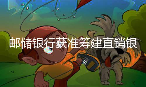 郵儲銀行獲準(zhǔn)籌建直銷銀行子公司“郵惠萬家銀行”