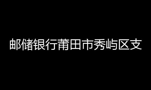 郵儲銀行莆田市秀嶼區支行組織開展主題黨日活動