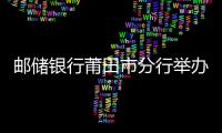 郵儲銀行莆田市分行舉辦新聞宣傳與輿情應對培訓班