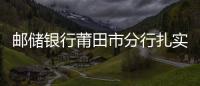 郵儲銀行莆田市分行扎實推進信用村建設