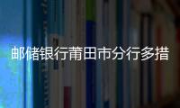 郵儲銀行莆田市分行多措并舉助力“新市民”安居樂業 共享美好生活