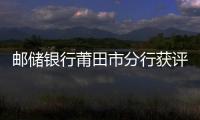 郵儲銀行莆田市分行獲評2021年人行綜合評價A類機構